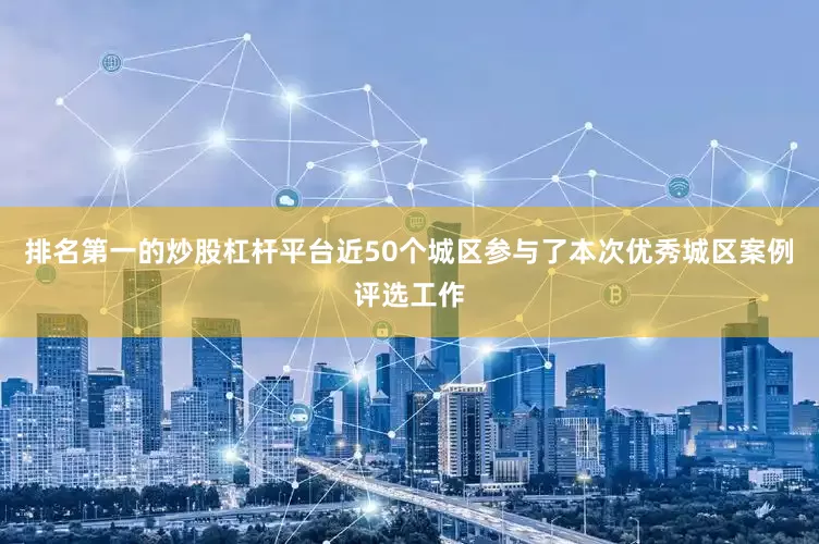 排名第一的炒股杠杆平台近50个城区参与了本次优秀城区案例评选工作