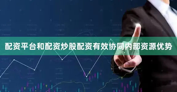 配资平台和配资炒股配资有效协同内部资源优势