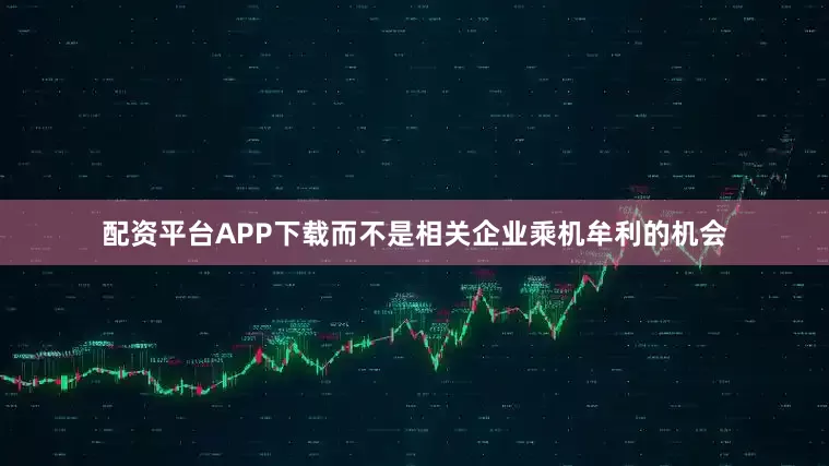 配资平台APP下载而不是相关企业乘机牟利的机会