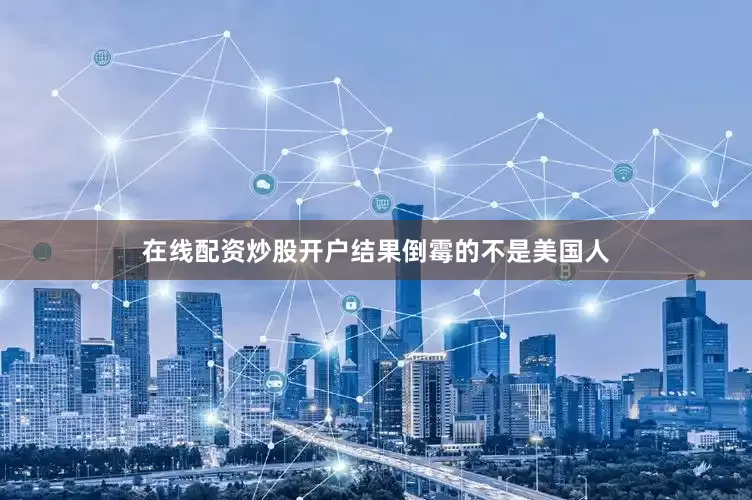 在线配资炒股开户结果倒霉的不是美国人