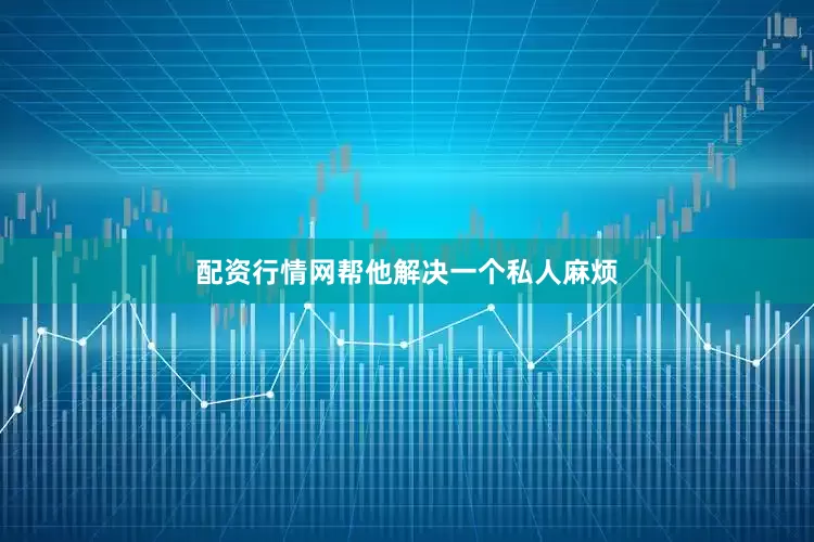 配资行情网帮他解决一个私人麻烦