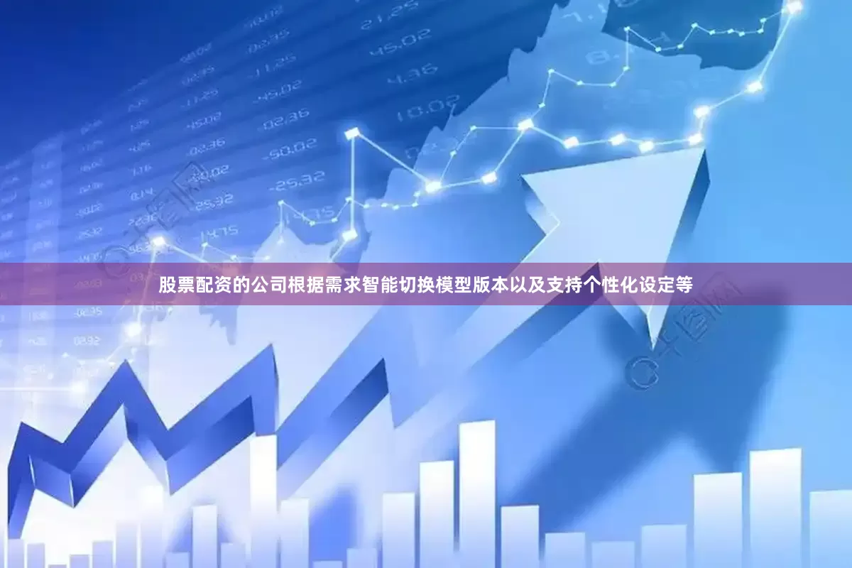 股票配资的公司根据需求智能切换模型版本以及支持个性化设定等