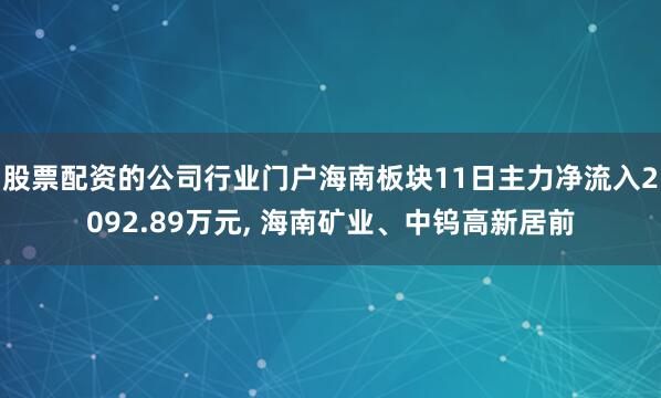 股票配资的公司行业门户海南板块11日主力净流入2092.89万元, 海南矿业、中钨高新居前