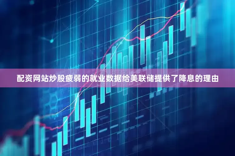 配资网站炒股疲弱的就业数据给美联储提供了降息的理由