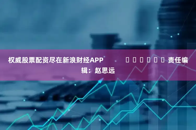 权威股票配资尽在新浪财经APP            						责任编辑：赵思远