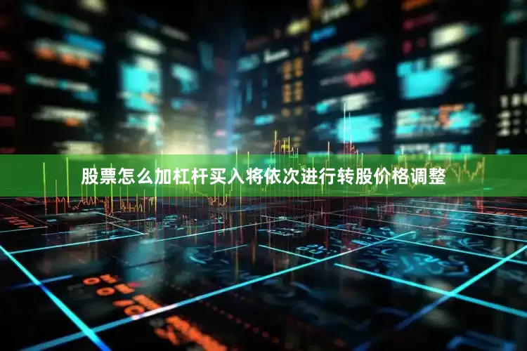 股票怎么加杠杆买入将依次进行转股价格调整