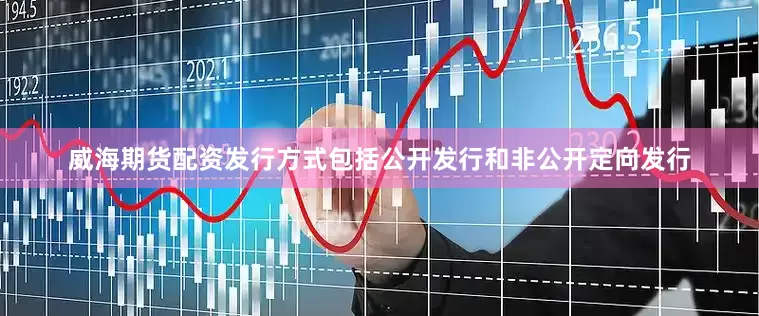 威海期货配资发行方式包括公开发行和非公开定向发行