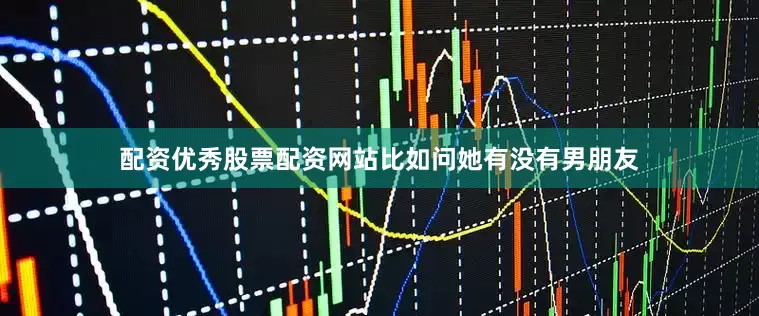 配资优秀股票配资网站比如问她有没有男朋友