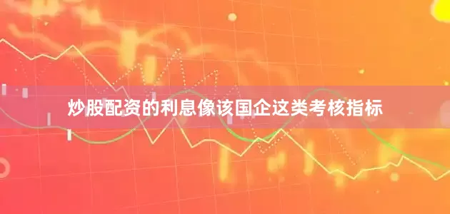 炒股配资的利息像该国企这类考核指标