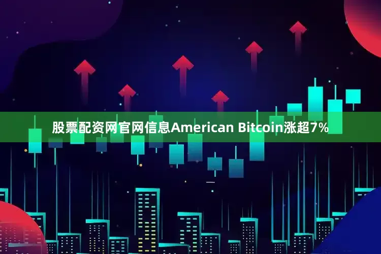 股票配资网官网信息American Bitcoin涨超7%