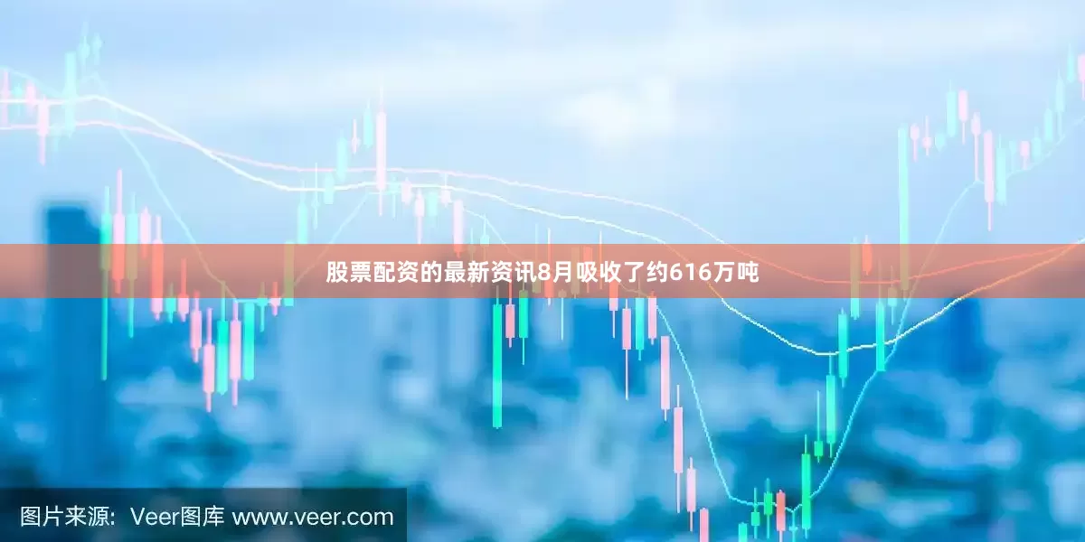 股票配资的最新资讯8月吸收了约616万吨
