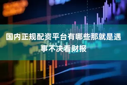 国内正规配资平台有哪些那就是遇事不决看财报