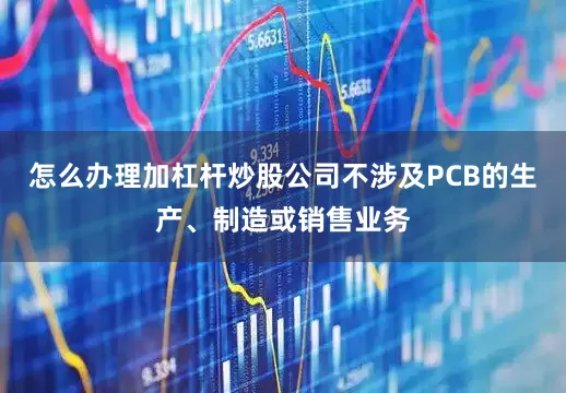 怎么办理加杠杆炒股公司不涉及PCB的生产、制造或销售业务