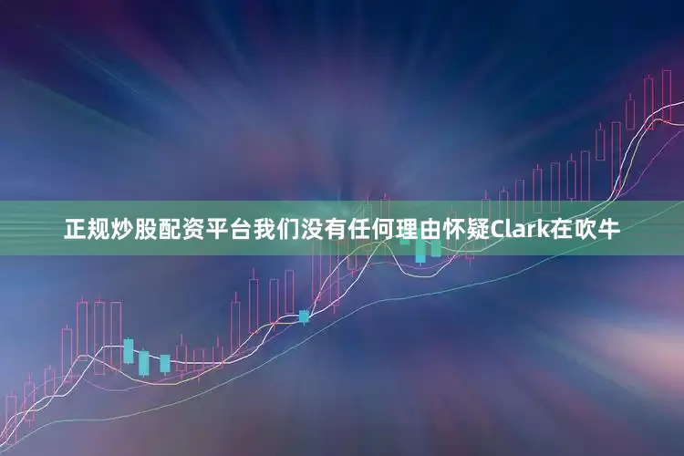 正规炒股配资平台我们没有任何理由怀疑Clark在吹牛