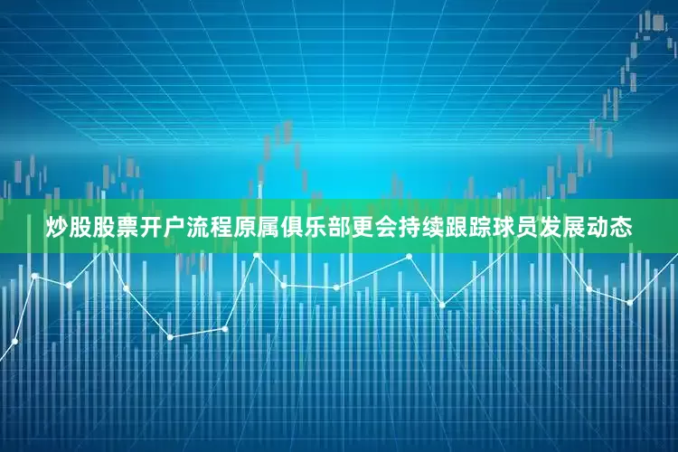 炒股股票开户流程原属俱乐部更会持续跟踪球员发展动态