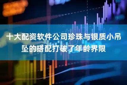 十大配资软件公司珍珠与银质小吊坠的搭配打破了年龄界限